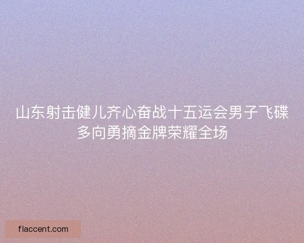 山东射击健儿齐心奋战十五运会男子飞碟多向勇摘金牌荣耀全场