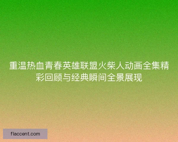 重温热血青春英雄联盟火柴人动画全集精彩回顾与经典瞬间全景展现