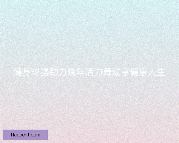 健身球操助力晚年活力舞动享健康人生