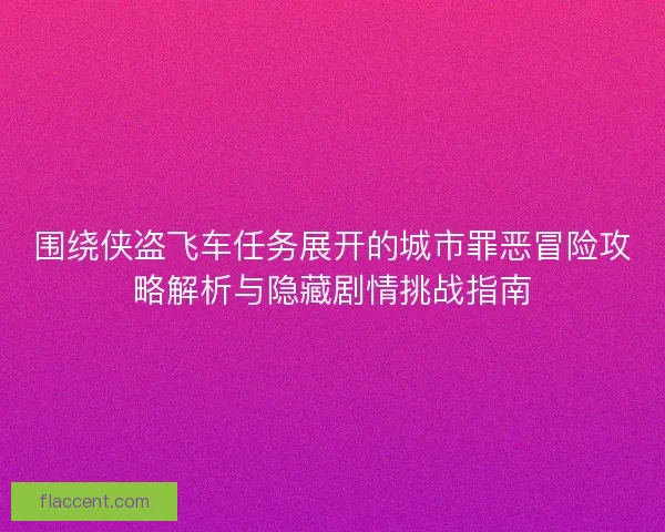 围绕侠盗飞车任务展开的城市罪恶冒险攻略解析与隐藏剧情挑战指南