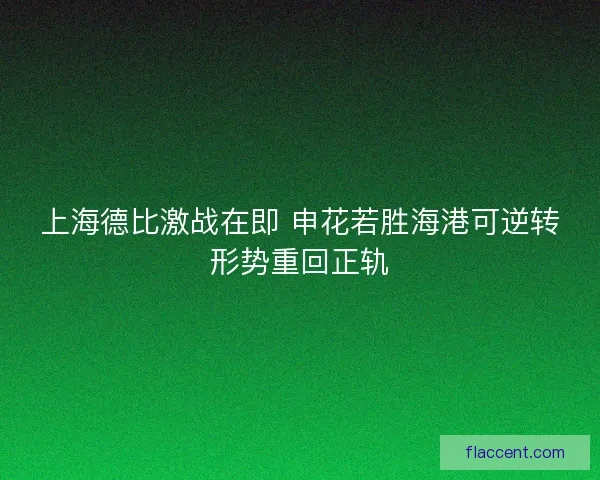 上海德比激战在即 申花若胜海港可逆转形势重回正轨