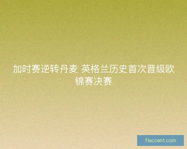 加时赛逆转丹麦 英格兰历史首次晋级欧锦赛决赛