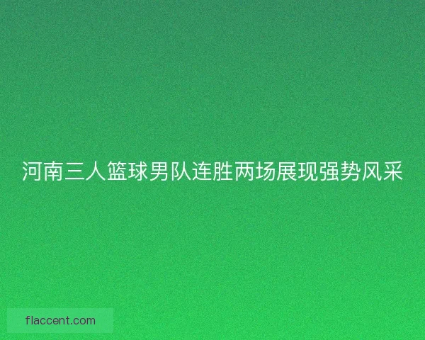 河南三人篮球男队连胜两场展现强势风采