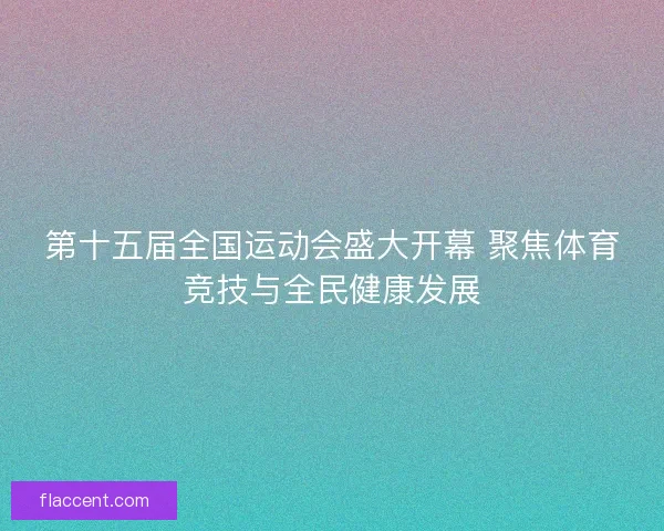 第十五届全国运动会盛大开幕 聚焦体育竞技与全民健康发展