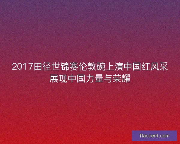 2017田径世锦赛伦敦碗上演中国红风采展现中国力量与荣耀