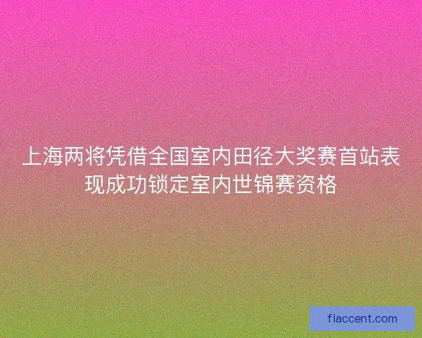 上海两将凭借全国室内田径大奖赛首站表现成功锁定室内世锦赛资格
