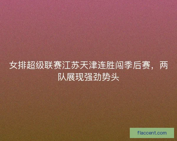 女排超级联赛江苏天津连胜闯季后赛，两队展现强劲势头